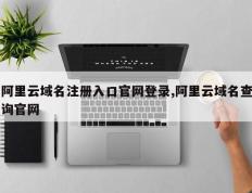 阿里云域名注册入口官网登录,阿里云域名查询官网