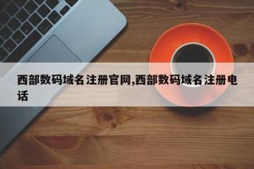 西部数码域名注册官网,西部数码域名注册电话