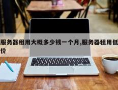 服务器租用大概多少钱一个月,服务器租用低价