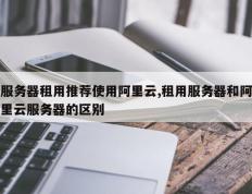 服务器租用推荐使用阿里云,租用服务器和阿里云服务器的区别