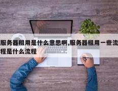 服务器租用是什么意思啊,服务器租用一些流程是什么流程