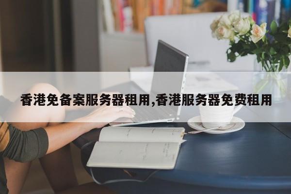 香港免备案服务器租用,香港服务器免费租用