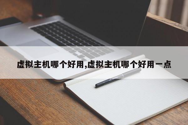 虚拟主机哪个好用,虚拟主机哪个好用一点