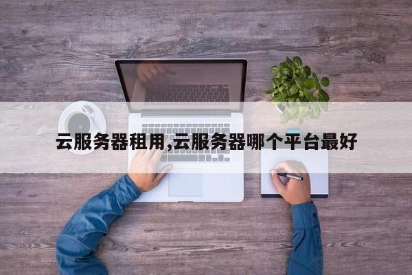 云服务器租用,云服务器哪个平台最好