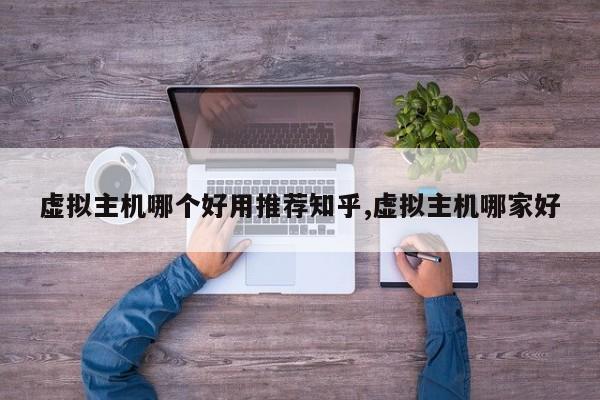 虚拟主机哪个好用推荐知乎,虚拟主机哪家好